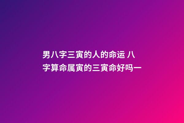 男八字三寅的人的命运 八字算命属寅的三寅命好吗一-第1张-观点-玄机派